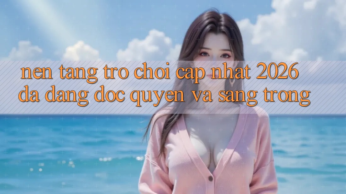Nền tảng Trò chơi Cập Nhật 2026: Đa Dạng, Độc Quyền Và Sang trọng Nền tảng Trò chơi Cập Nhật 2026: Đa Dạng, Độc Quyền Và Sang trọng