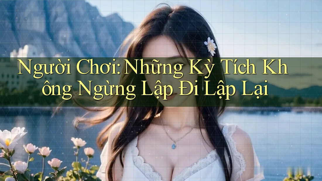 Người Chơi: Những Kỳ Tích Không Ngừng Lập Đi Lập Lại Người Chơi: Những Kỳ Tích Không Ngừng Lập Đi Lập Lại