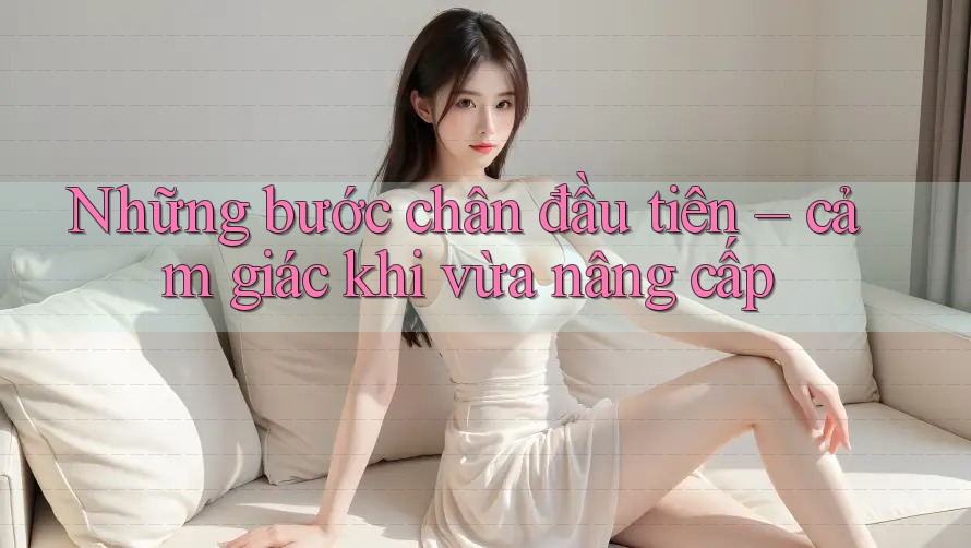 Những bước chân đầu tiên – cảm giác khi vừa nâng cấp Những bước chân đầu tiên – cảm giác khi vừa nâng cấp