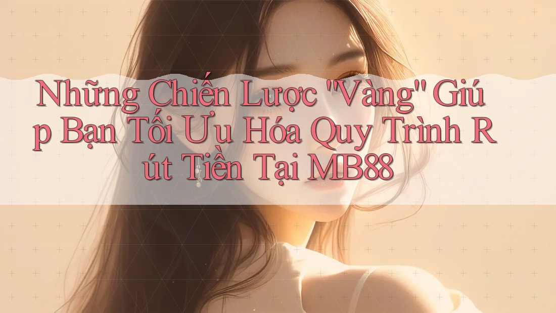Những Chiến Lược “Vàng” Giúp Bạn Tối Ưu Hóa Quy Trình Rút Tiền Tại MB88 Những Chiến Lược “Vàng” Giúp Bạn Tối Ưu Hóa Quy Trình Rút Tiền Tại MB88