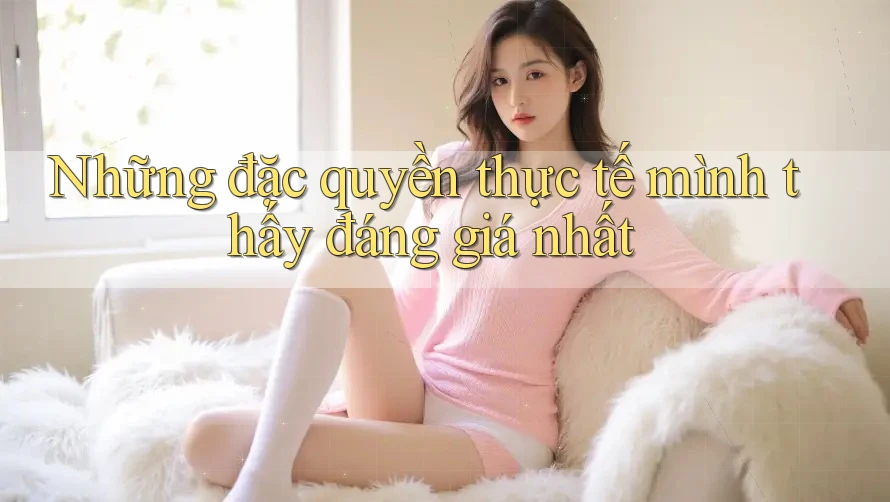 Những đặc quyền thực tế mình thấy đáng giá nhất Những đặc quyền thực tế mình thấy đáng giá nhất