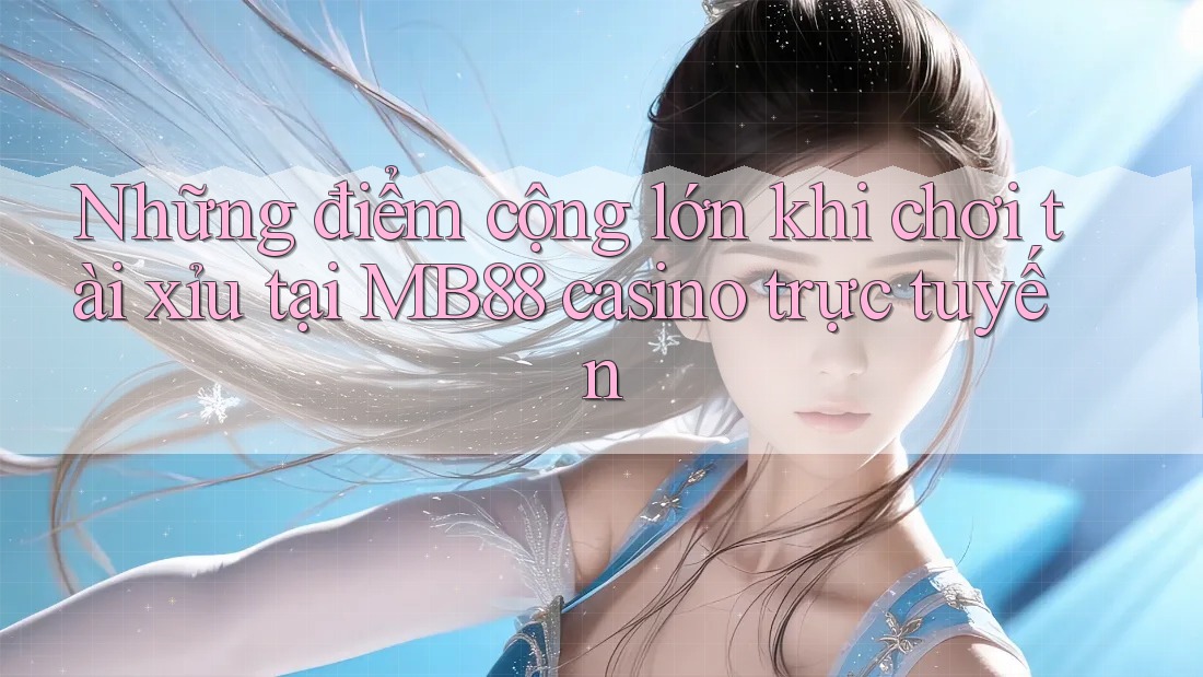 Những điểm cộng lớn khi chơi tài xỉu tại MB88 casino trực tuyến