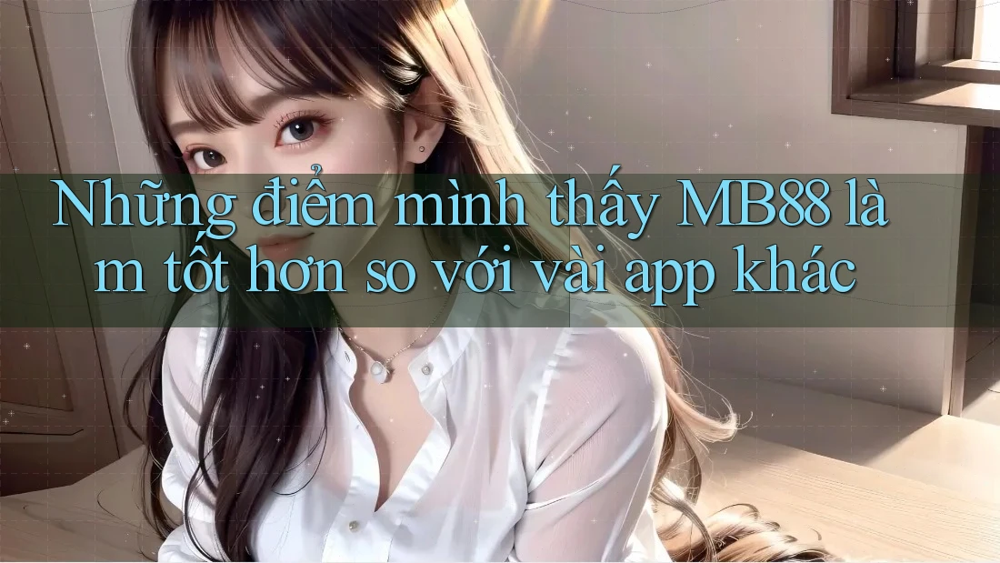 Những điểm mình thấy MB88 làm tốt hơn so với vài app khác Những điểm mình thấy MB88 làm tốt hơn so với vài app khác