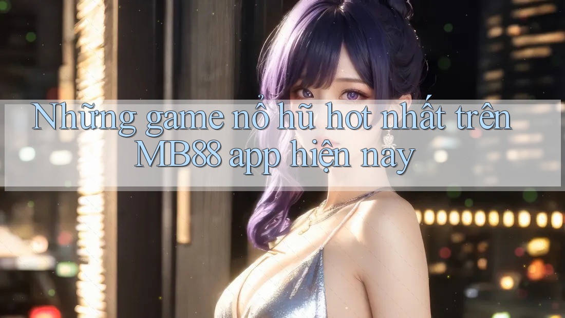 Những game nổ hũ hot nhất trên MB88 app hiện nay Những game nổ hũ hot nhất trên MB88 app hiện nay