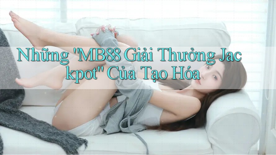 Những “MB88 Giải Thưởng Jackpot” Của Tạo Hóa Những “MB88 Giải Thưởng Jackpot” Của Tạo Hóa