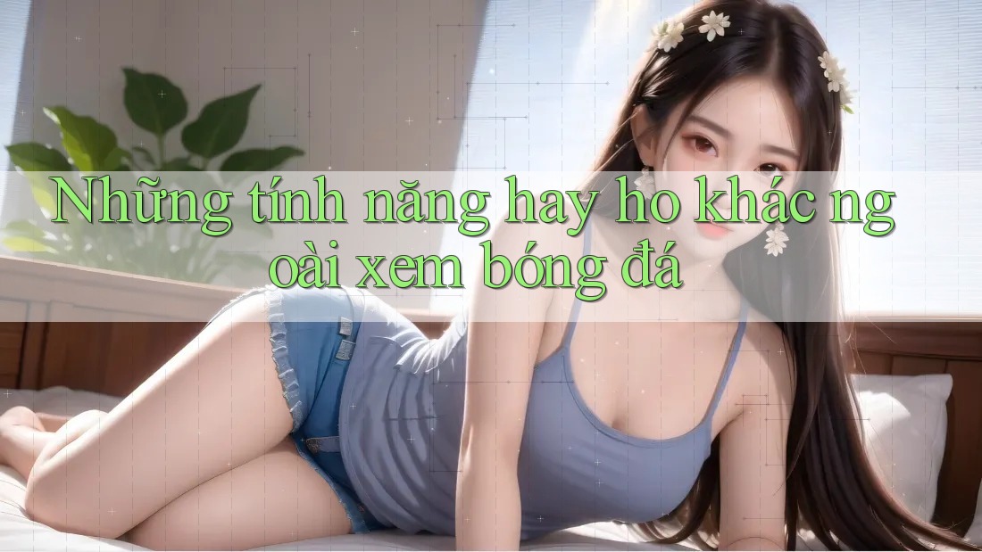 Những tính năng hay ho khác ngoài xem bóng đá Những tính năng hay ho khác ngoài xem bóng đá