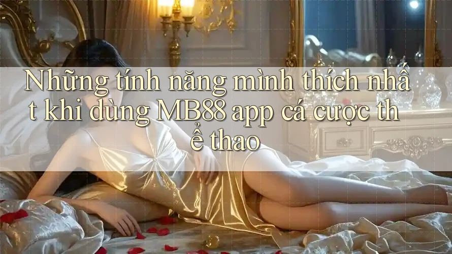 Những tính năng mình thích nhất khi dùng MB88 app cá cược thể thao Những tính năng mình thích nhất khi dùng MB88 app cá cược thể thao