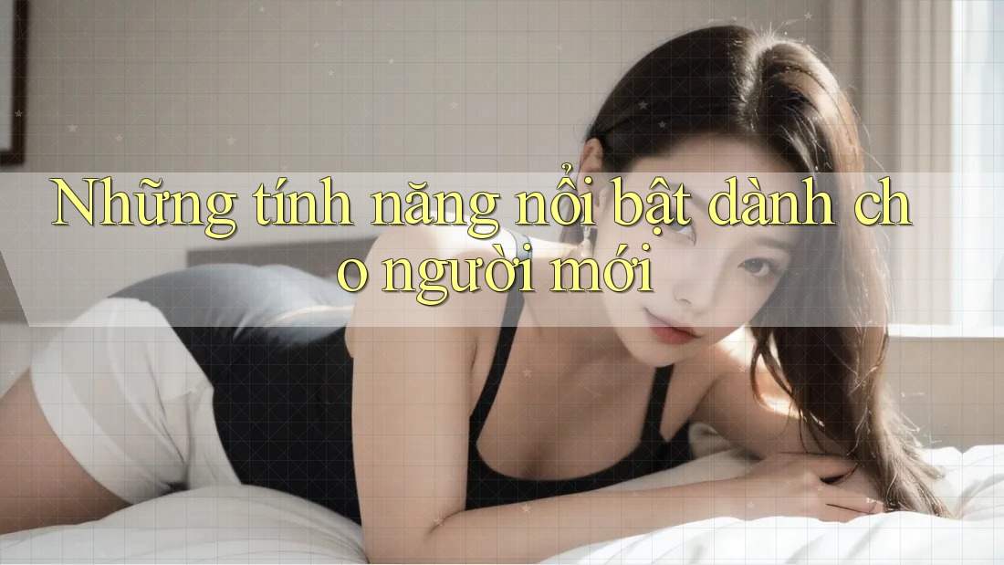 Những tính năng nổi bật dành cho người mới