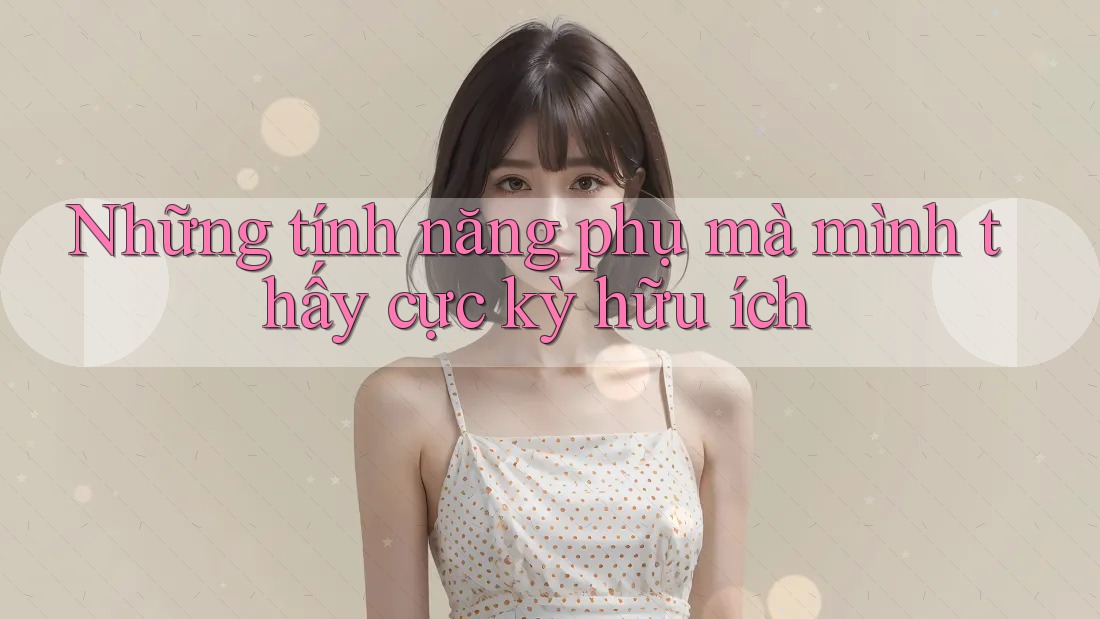 Những tính năng phụ mà mình thấy cực kỳ hữu ích Những tính năng phụ mà mình thấy cực kỳ hữu ích
