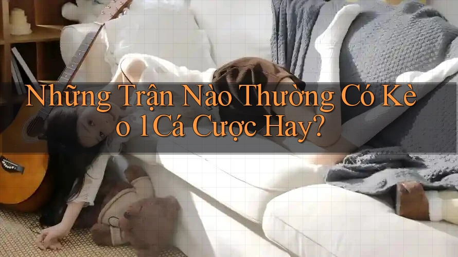 Những Trận Nào Thường Có Kèo 1 Cá Cược Hay? Những Trận Nào Thường Có Kèo 1 Cá Cược Hay?