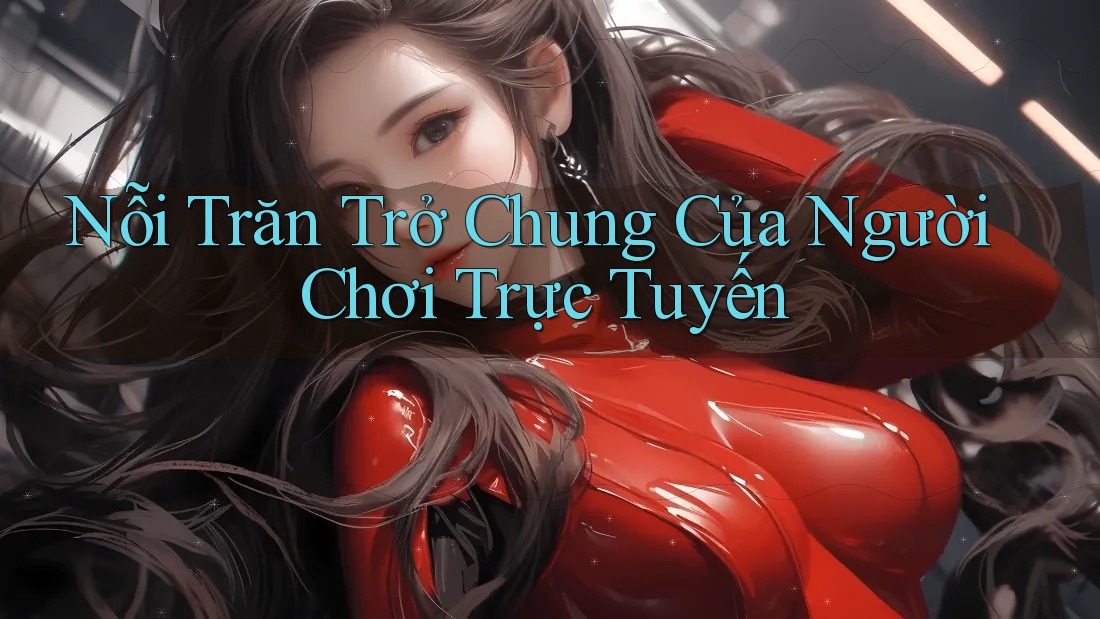 Nỗi Trăn Trở Chung Của Người Chơi Trực Tuyến