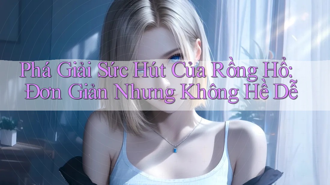 Phá Giải Sức Hút Của Rồng Hổ: Đơn Giản Nhưng Không Hề Dễ Phá Giải Sức Hút Của Rồng Hổ: Đơn Giản Nhưng Không Hề Dễ