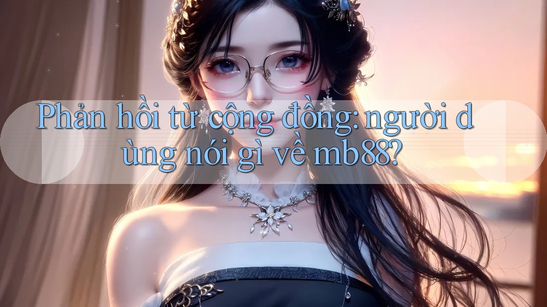 Phản hồi từ cộng đồng: người dùng nói gì về mb88? Phản hồi từ cộng đồng: người dùng nói gì về mb88?