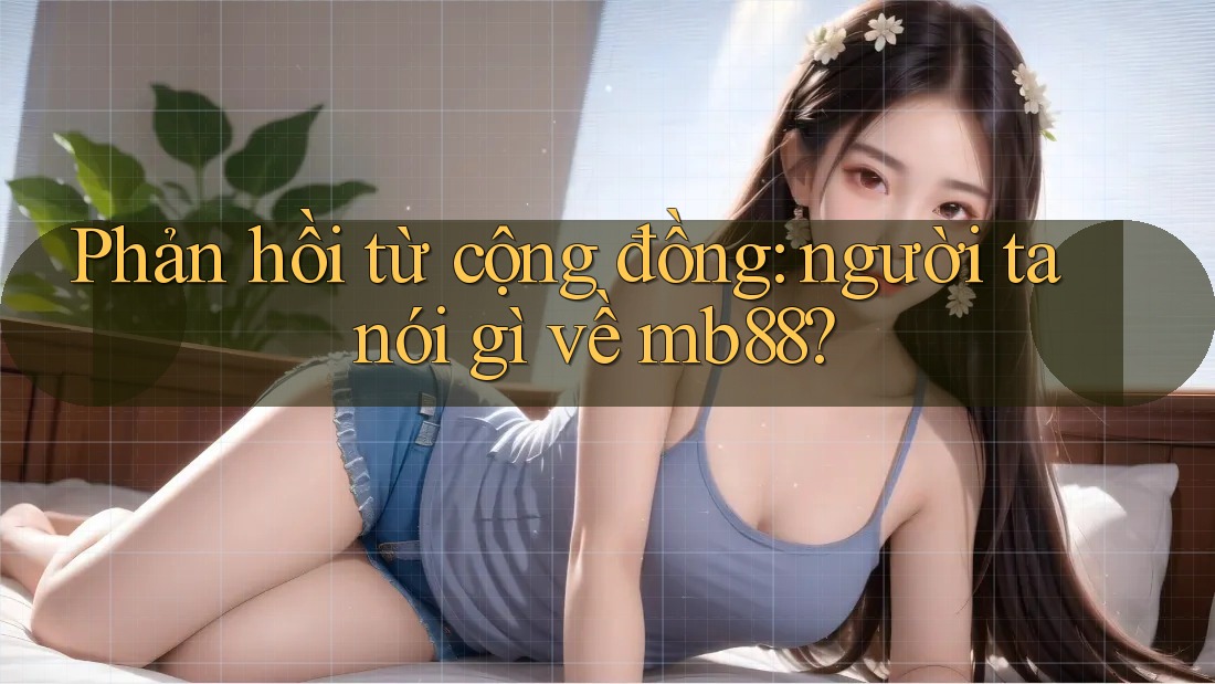 Phản hồi từ cộng đồng: người ta nói gì về mb88? Phản hồi từ cộng đồng: người ta nói gì về mb88?