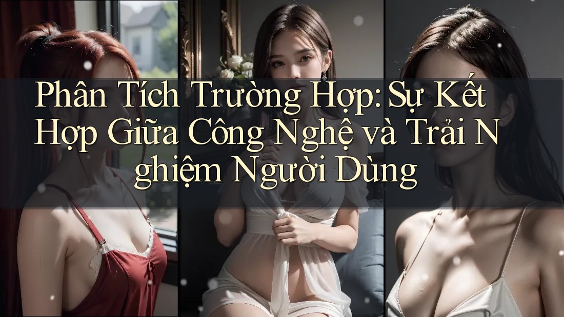 Phân Tích Trường Hợp: Sự Kết Hợp Giữa Công Nghệ và Trải Nghiệm Người Dùng Phân Tích Trường Hợp: Sự Kết Hợp Giữa Công Nghệ và Trải Nghiệm Người Dùng