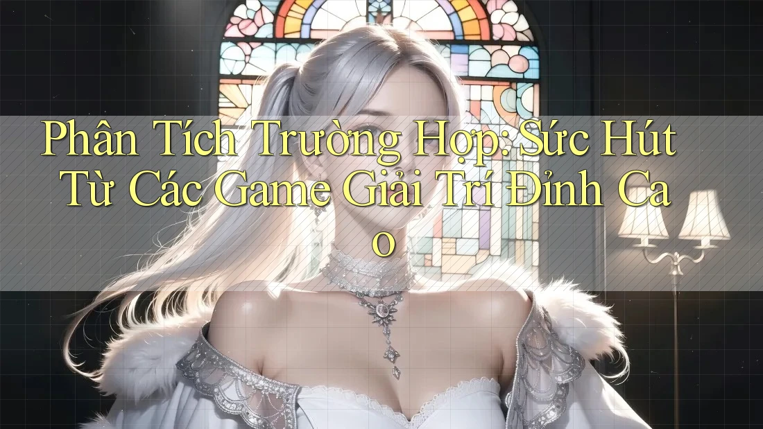 Phân Tích Trường Hợp: Sức Hút Từ Các Game Giải Trí Đỉnh Cao Phân Tích Trường Hợp: Sức Hút Từ Các Game Giải Trí Đỉnh Cao