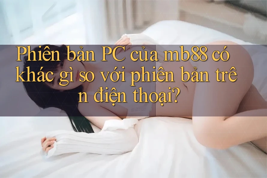 Phiên bản PC của mb88 có khác gì so với phiên bản trên điện thoại? Phiên bản PC của mb88 có khác gì so với phiên bản trên điện thoại?