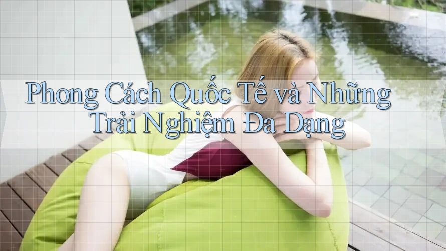 Phong Cách Quốc Tế và Những Trải Nghiệm Đa Dạng Phong Cách Quốc Tế và Những Trải Nghiệm Đa Dạng