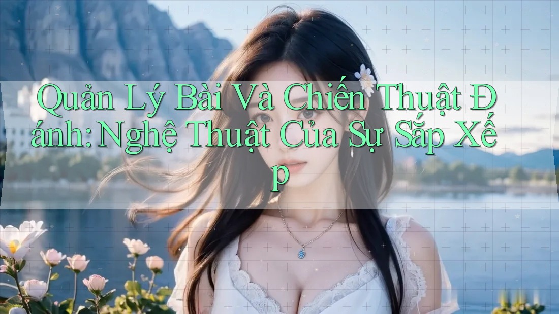 Quản Lý Bài Và Chiến Thuật Đánh: Nghệ Thuật Của Sự Sắp Xếp Quản Lý Bài Và Chiến Thuật Đánh: Nghệ Thuật Của Sự Sắp Xếp