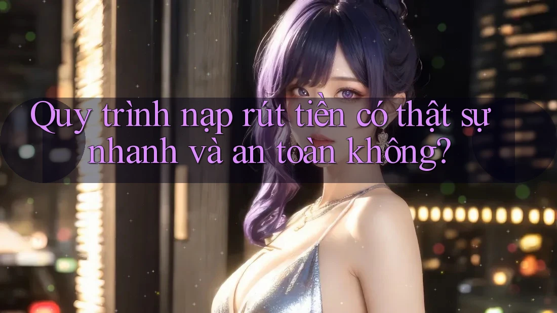 Quy trình nạp rút tiền có thật sự nhanh và an toàn không? Quy trình nạp rút tiền có thật sự nhanh và an toàn không?