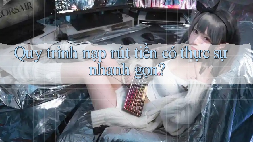 Quy trình nạp rút tiền có thực sự nhanh gọn? Quy trình nạp rút tiền có thực sự nhanh gọn?