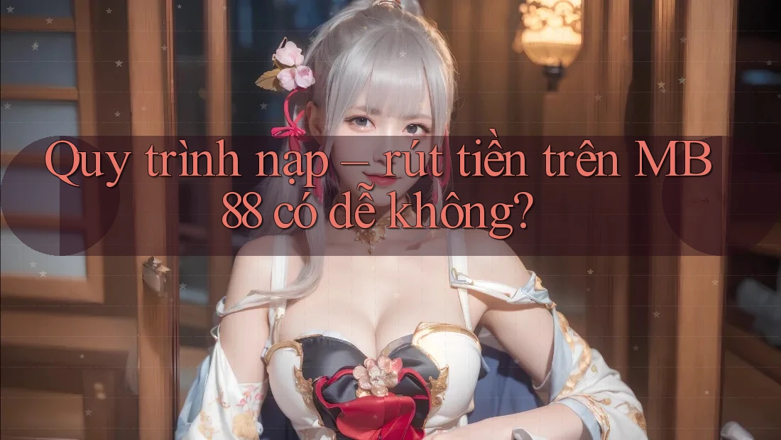Quy trình nạp – rút tiền trên MB88 có dễ không? Quy trình nạp – rút tiền trên MB88 có dễ không?