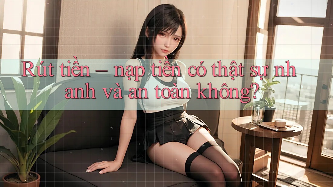 Rút tiền – nạp tiền có thật sự nhanh và an toàn không? Rút tiền – nạp tiền có thật sự nhanh và an toàn không?