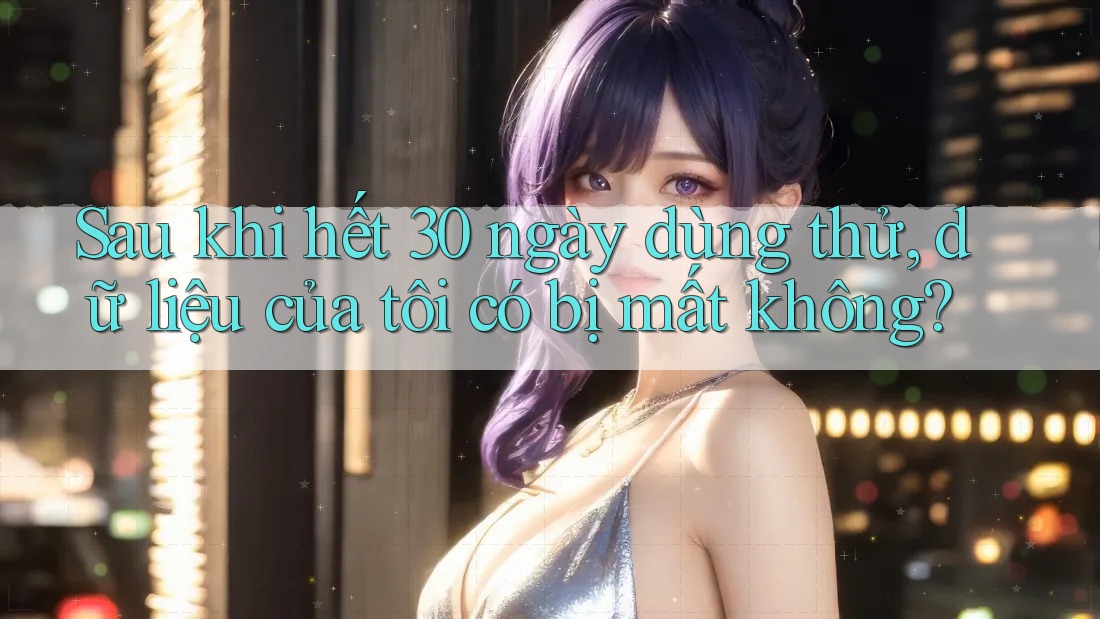 Sau khi hết 30 ngày dùng thử, dữ liệu của tôi có bị mất không? Sau khi hết 30 ngày dùng thử, dữ liệu của tôi có bị mất không?