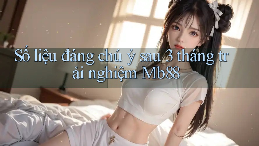 Số liệu đáng chú ý sau 3 tháng trải nghiệm Mb88 Số liệu đáng chú ý sau 3 tháng trải nghiệm Mb88