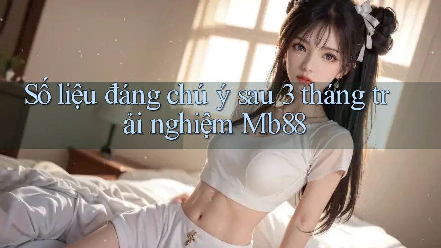 Số liệu đáng chú ý sau 3 tháng trải nghiệm Mb88 Số liệu đáng chú ý sau 3 tháng trải nghiệm Mb88