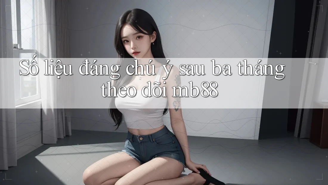 Số liệu đáng chú ý sau ba tháng theo dõi mb88