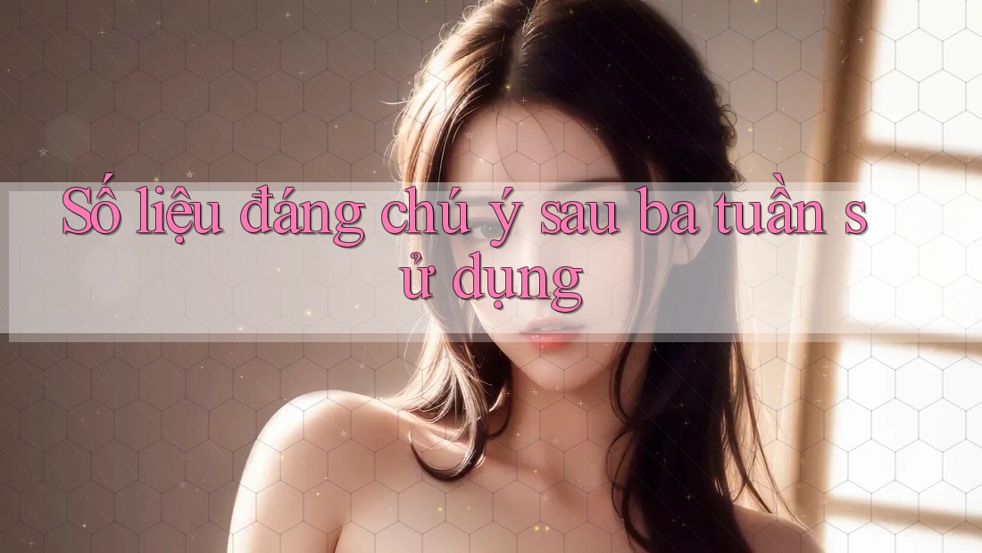 Số liệu đáng chú ý sau ba tuần sử dụng Số liệu đáng chú ý sau ba tuần sử dụng