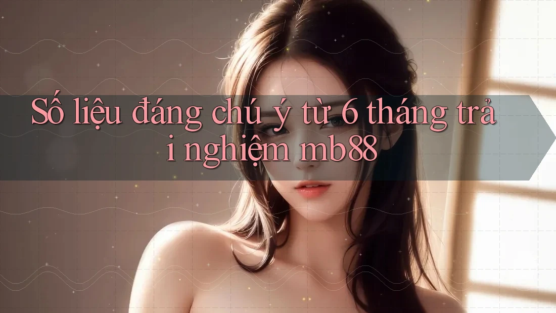 Số liệu đáng chú ý từ 6 tháng trải nghiệm mb88 Số liệu đáng chú ý từ 6 tháng trải nghiệm mb88