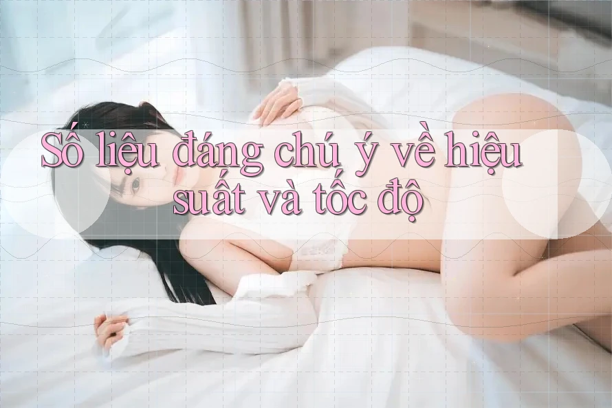 Số liệu đáng chú ý về hiệu suất và tốc độ