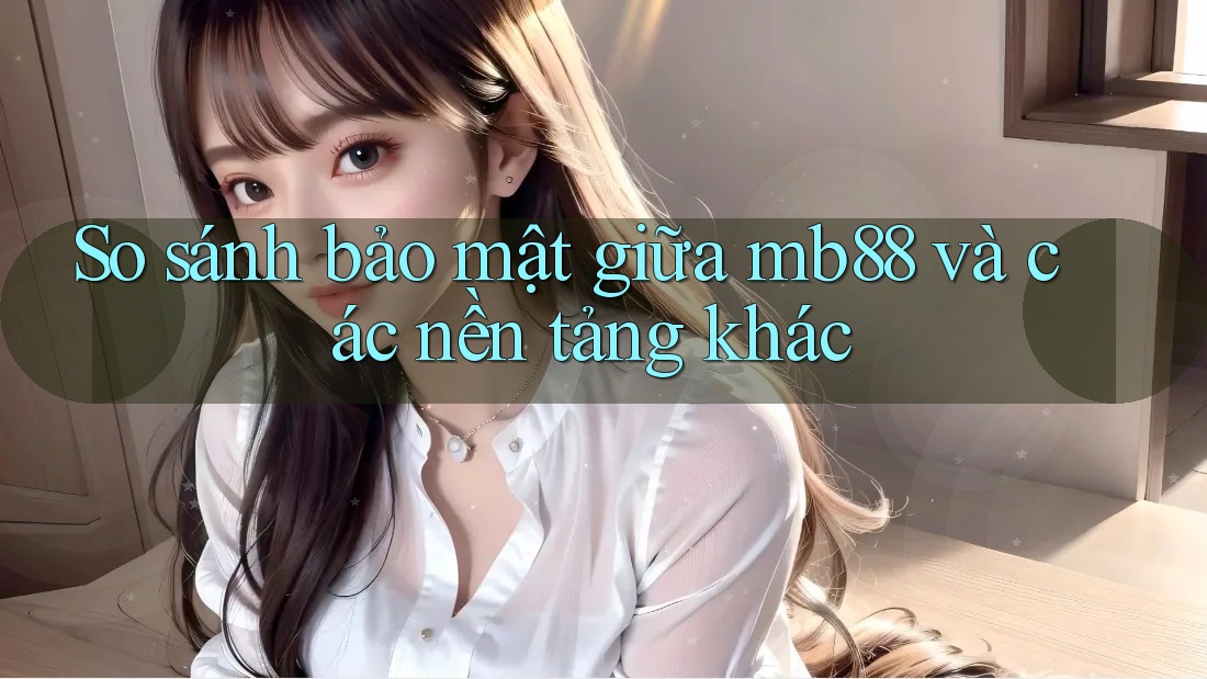 So sánh bảo mật giữa mb88 và các nền tảng khác So sánh bảo mật giữa mb88 và các nền tảng khác