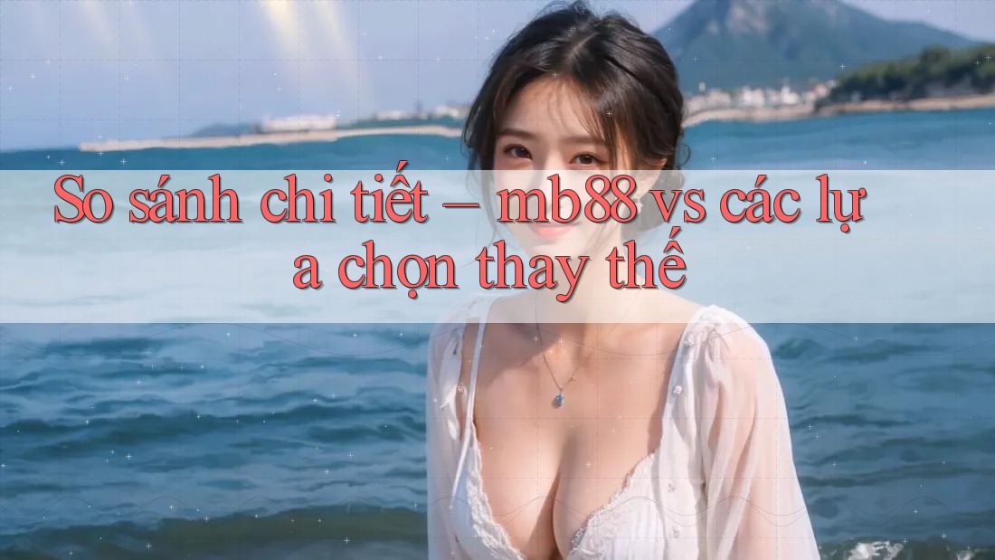 So sánh chi tiết – mb88 vs các lựa chọn thay thế So sánh chi tiết – mb88 vs các lựa chọn thay thế