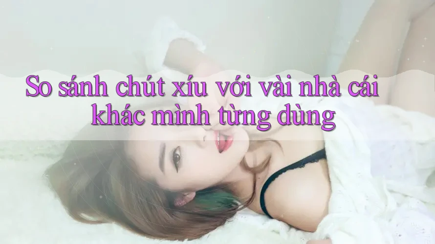 So sánh chút xíu với vài nhà cái khác mình từng dùng So sánh chút xíu với vài nhà cái khác mình từng dùng