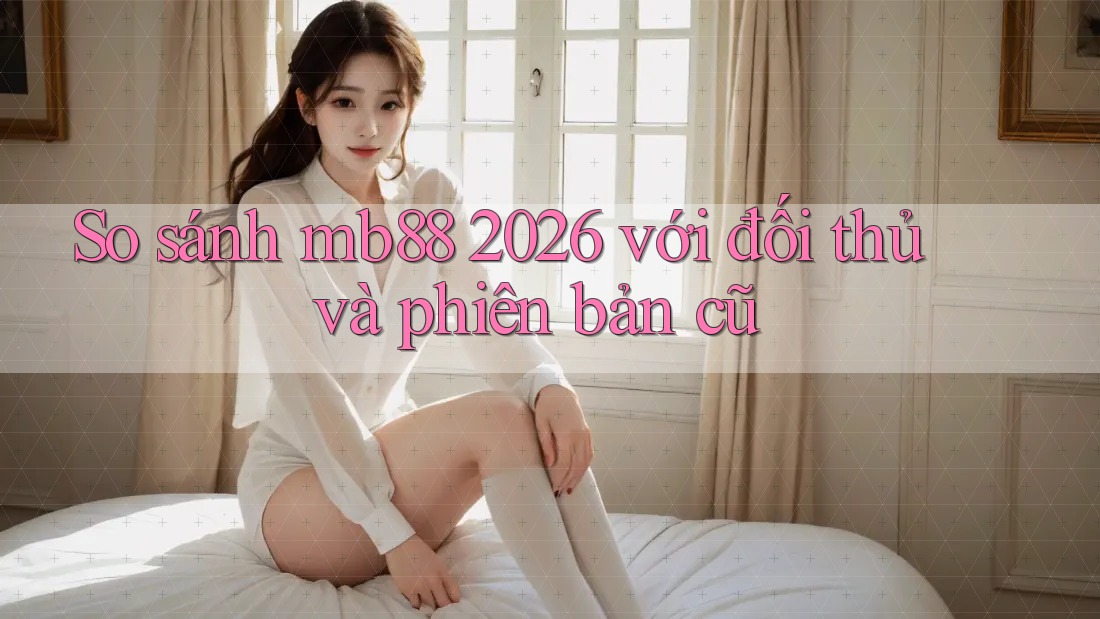 So sánh mb88 2026 với đối thủ và phiên bản cũ So sánh mb88 2026 với đối thủ và phiên bản cũ