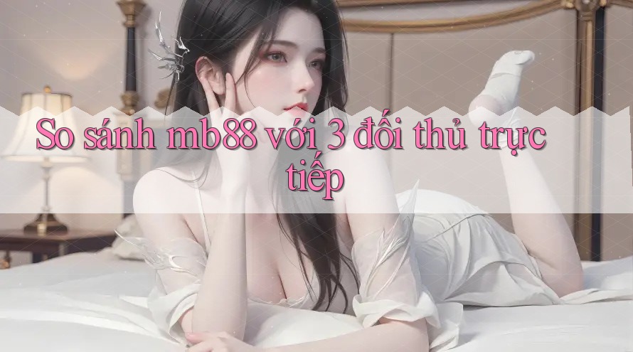 So sánh mb88 với 3 đối thủ trực tiếp So sánh mb88 với 3 đối thủ trực tiếp