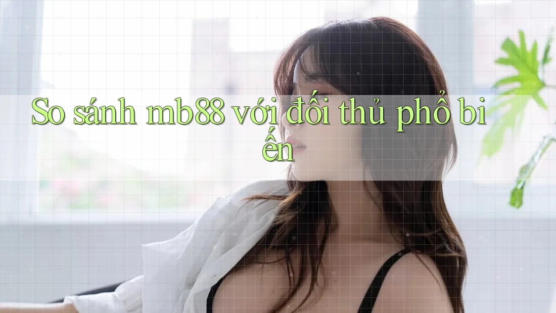 So sánh mb88 với đối thủ phổ biến So sánh mb88 với đối thủ phổ biến
