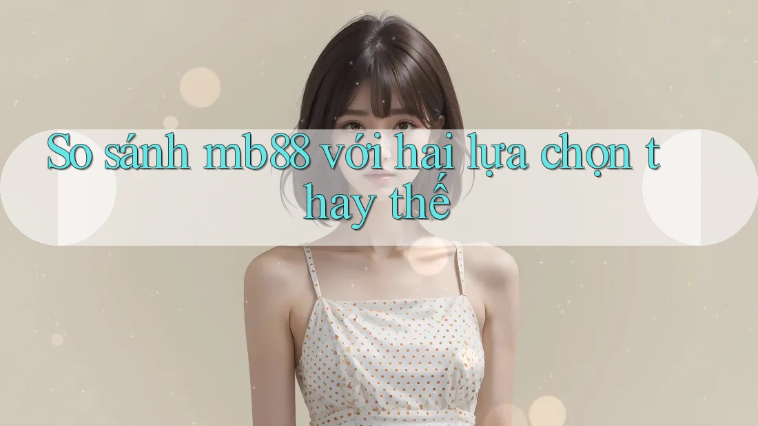 So sánh mb88 với hai lựa chọn thay thế So sánh mb88 với hai lựa chọn thay thế