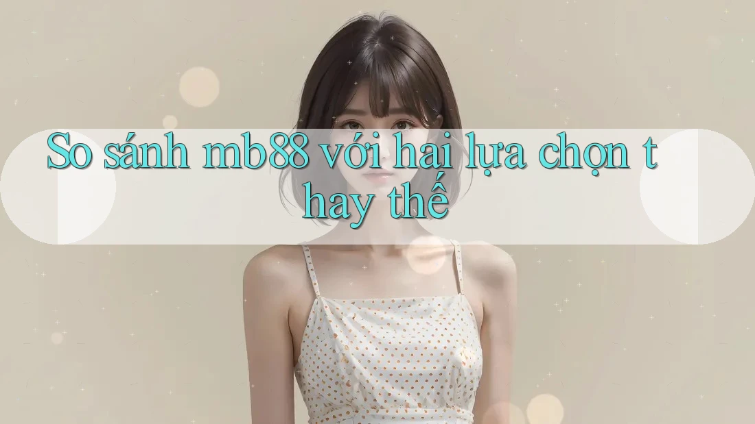 So sánh mb88 với hai lựa chọn thay thế So sánh mb88 với hai lựa chọn thay thế