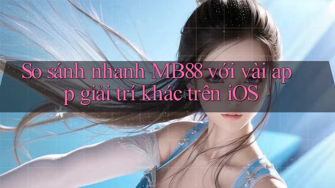 So sánh nhanh MB88 với vài app giải trí khác trên iOS So sánh nhanh MB88 với vài app giải trí khác trên iOS
