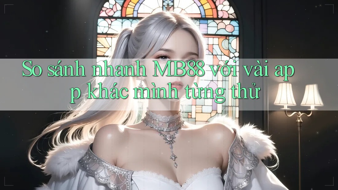So sánh nhanh MB88 với vài app khác mình từng thử
