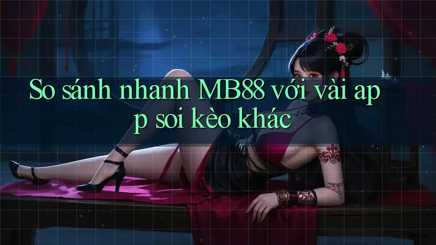 So sánh nhanh MB88 với vài app soi kèo khác