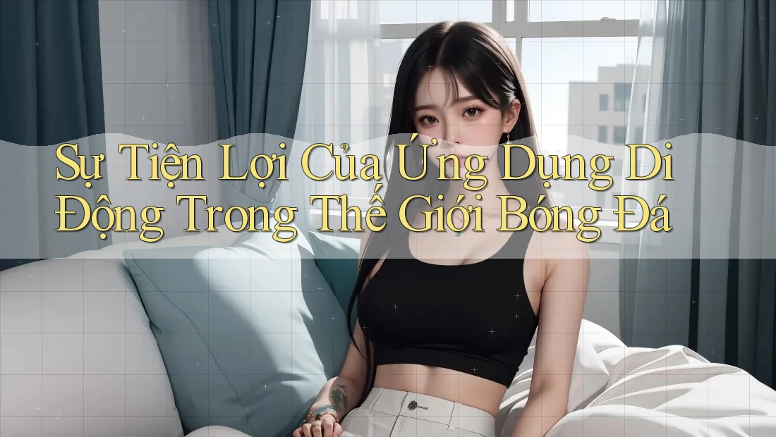 Sự Tiện Lợi Của Ứng Dụng Di Động Trong Thế Giới Bóng Đá Sự Tiện Lợi Của Ứng Dụng Di Động Trong Thế Giới Bóng Đá