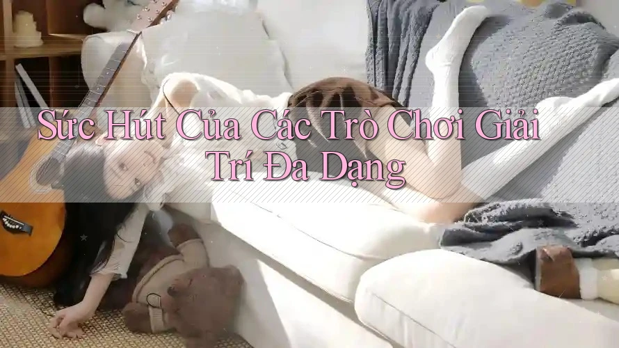 Sức Hút Của Các Trò Chơi Giải Trí Đa Dạng Sức Hút Của Các Trò Chơi Giải Trí Đa Dạng