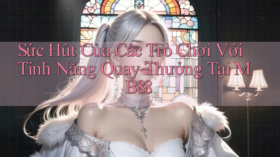 Sức Hút Của Các Trò Chơi Với Tính Năng Quay Thưởng Tại MB88 Sức Hút Của Các Trò Chơi Với Tính Năng Quay Thưởng Tại MB88
