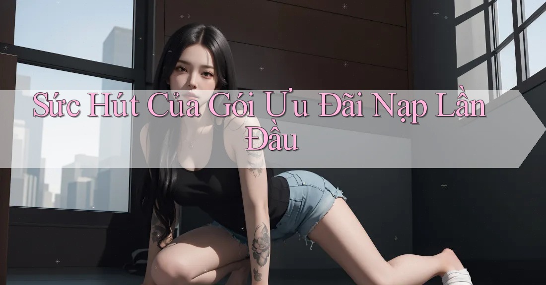 Sức Hút Của Gói Ưu Đãi Nạp Lần Đầu