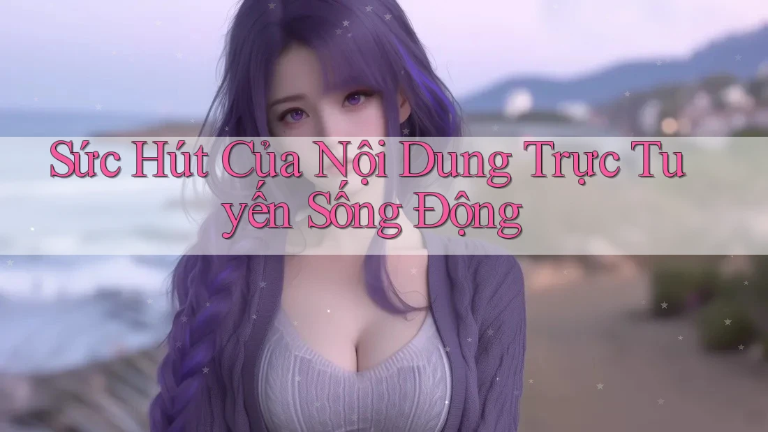 Sức Hút Của Nội Dung Trực Tuyến Sống Động Sức Hút Của Nội Dung Trực Tuyến Sống Động